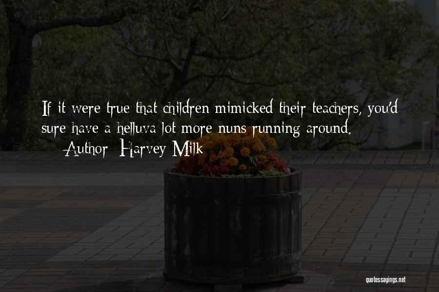 Harvey Milk Quotes: If It Were True That Children Mimicked Their Teachers, You'd Sure Have A Helluva Lot More Nuns Running Around.