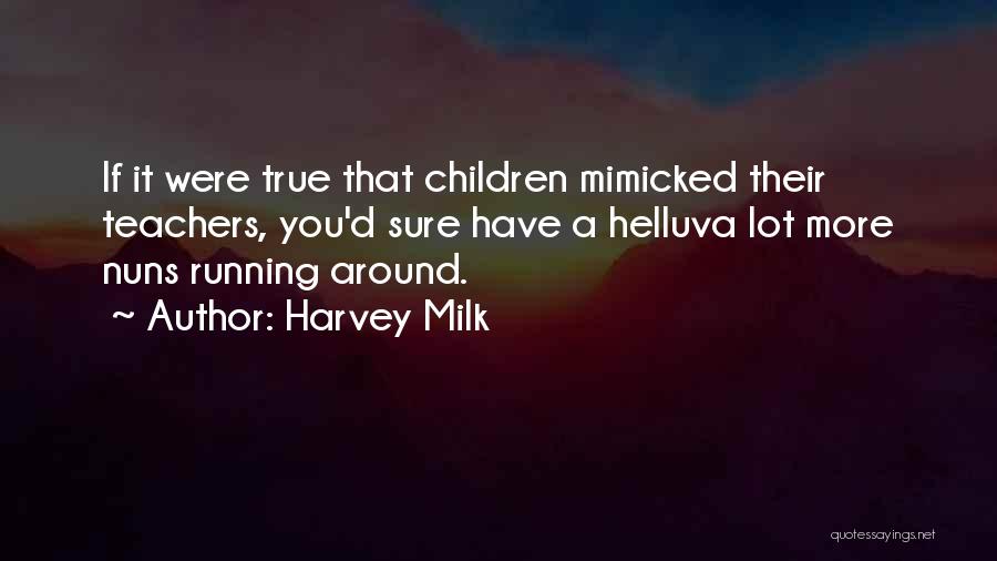 Harvey Milk Quotes: If It Were True That Children Mimicked Their Teachers, You'd Sure Have A Helluva Lot More Nuns Running Around.