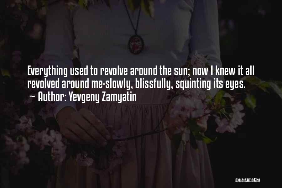 Yevgeny Zamyatin Quotes: Everything Used To Revolve Around The Sun; Now I Knew It All Revolved Around Me-slowly, Blissfully, Squinting Its Eyes.