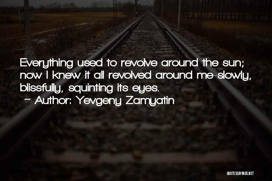 Yevgeny Zamyatin Quotes: Everything Used To Revolve Around The Sun; Now I Knew It All Revolved Around Me-slowly, Blissfully, Squinting Its Eyes.