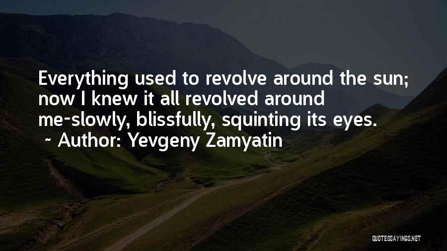 Yevgeny Zamyatin Quotes: Everything Used To Revolve Around The Sun; Now I Knew It All Revolved Around Me-slowly, Blissfully, Squinting Its Eyes.