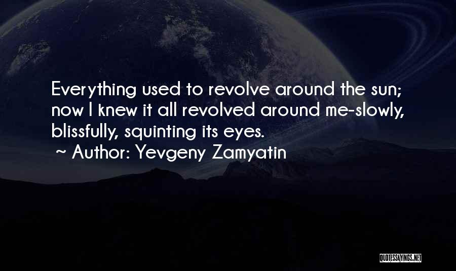 Yevgeny Zamyatin Quotes: Everything Used To Revolve Around The Sun; Now I Knew It All Revolved Around Me-slowly, Blissfully, Squinting Its Eyes.