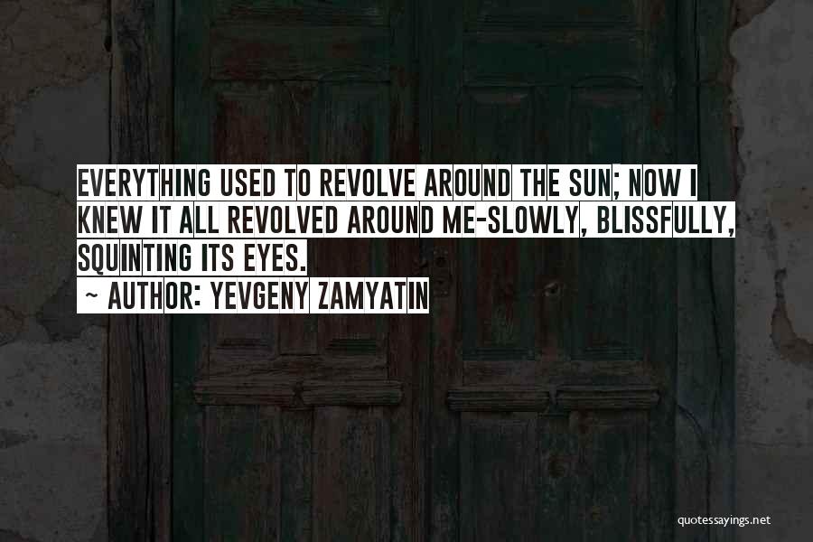 Yevgeny Zamyatin Quotes: Everything Used To Revolve Around The Sun; Now I Knew It All Revolved Around Me-slowly, Blissfully, Squinting Its Eyes.