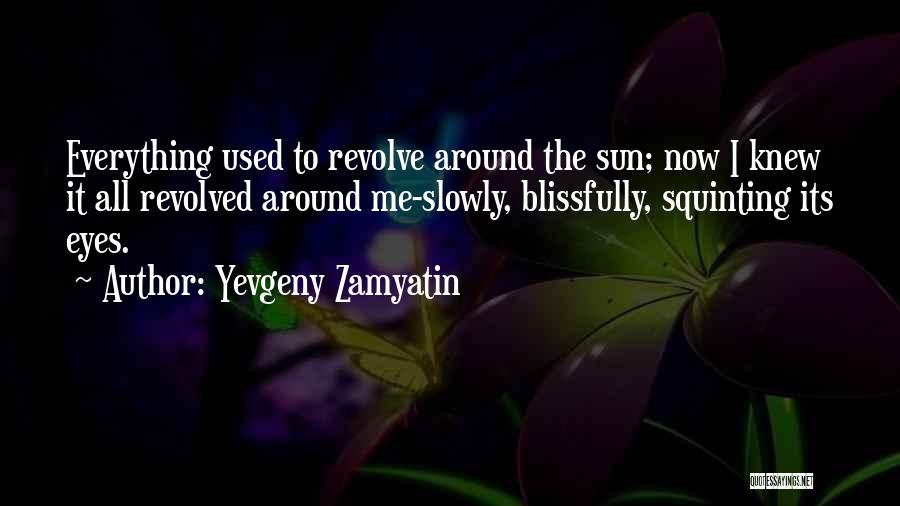 Yevgeny Zamyatin Quotes: Everything Used To Revolve Around The Sun; Now I Knew It All Revolved Around Me-slowly, Blissfully, Squinting Its Eyes.