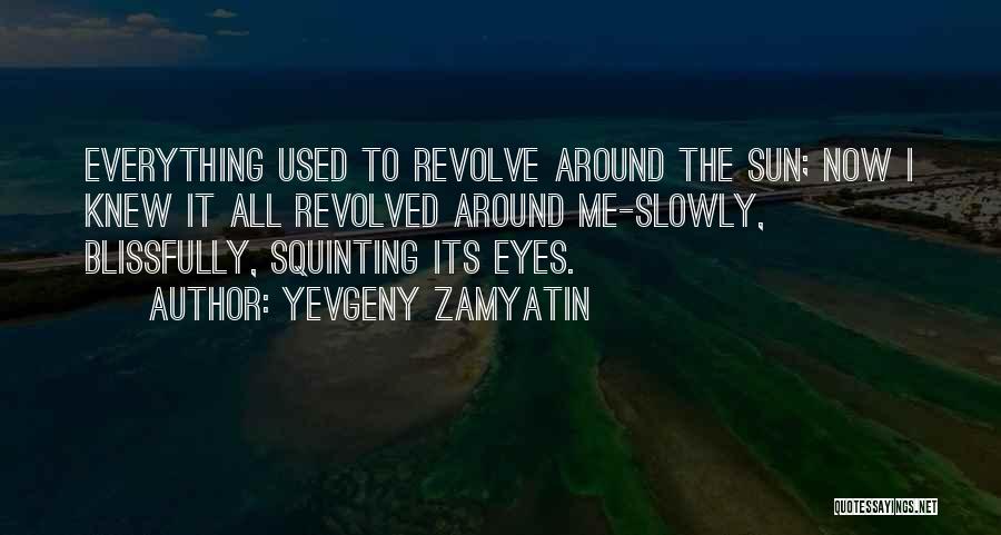 Yevgeny Zamyatin Quotes: Everything Used To Revolve Around The Sun; Now I Knew It All Revolved Around Me-slowly, Blissfully, Squinting Its Eyes.