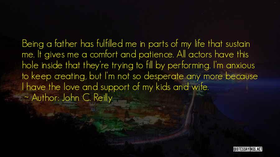 John C. Reilly Quotes: Being A Father Has Fulfilled Me In Parts Of My Life That Sustain Me. It Gives Me A Comfort And