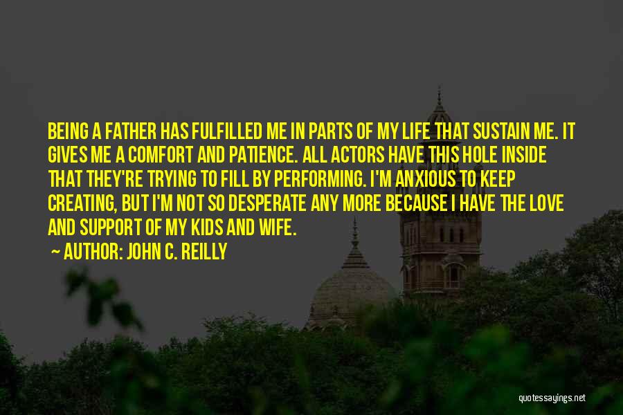 John C. Reilly Quotes: Being A Father Has Fulfilled Me In Parts Of My Life That Sustain Me. It Gives Me A Comfort And