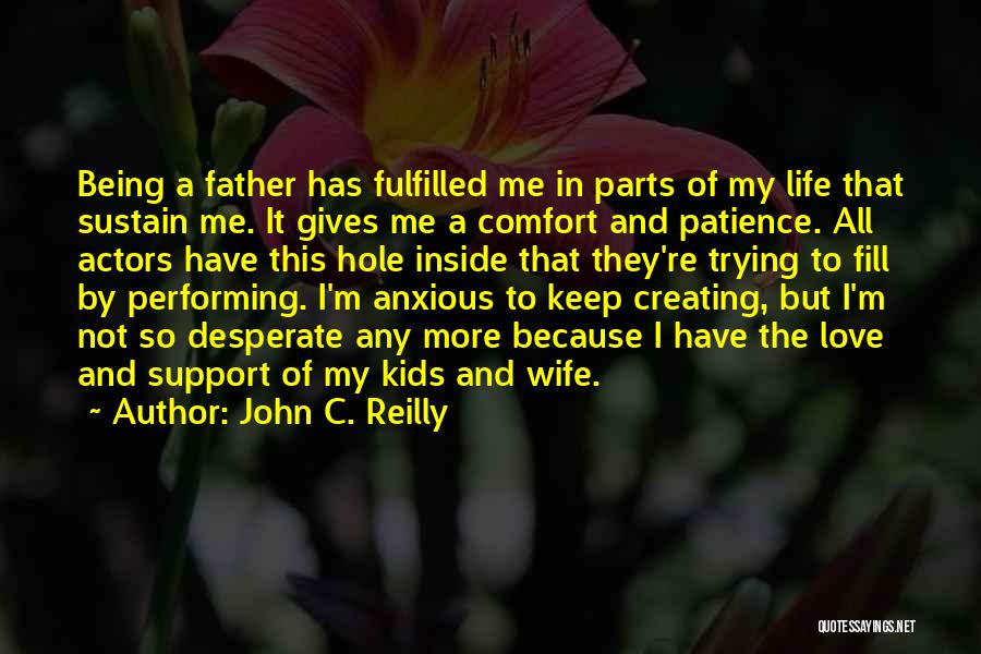 John C. Reilly Quotes: Being A Father Has Fulfilled Me In Parts Of My Life That Sustain Me. It Gives Me A Comfort And