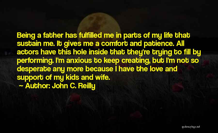 John C. Reilly Quotes: Being A Father Has Fulfilled Me In Parts Of My Life That Sustain Me. It Gives Me A Comfort And