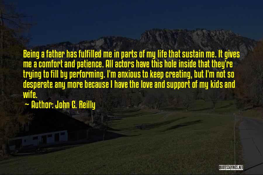 John C. Reilly Quotes: Being A Father Has Fulfilled Me In Parts Of My Life That Sustain Me. It Gives Me A Comfort And