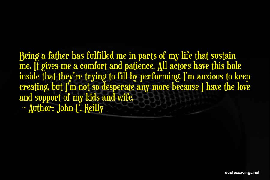 John C. Reilly Quotes: Being A Father Has Fulfilled Me In Parts Of My Life That Sustain Me. It Gives Me A Comfort And