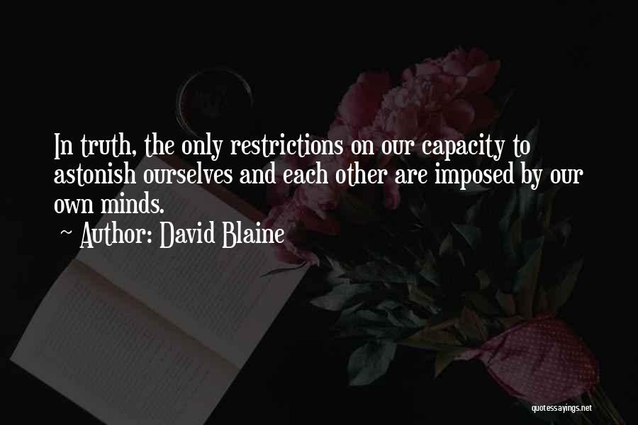 David Blaine Quotes: In Truth, The Only Restrictions On Our Capacity To Astonish Ourselves And Each Other Are Imposed By Our Own Minds.