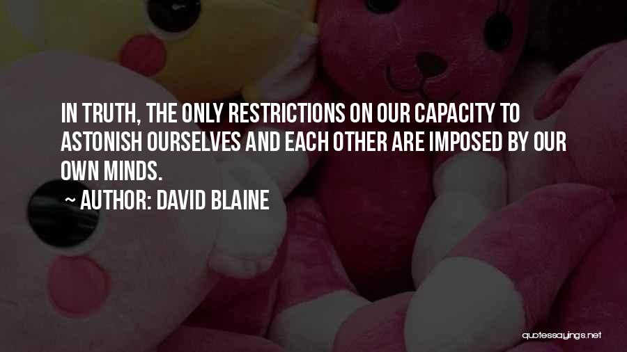 David Blaine Quotes: In Truth, The Only Restrictions On Our Capacity To Astonish Ourselves And Each Other Are Imposed By Our Own Minds.