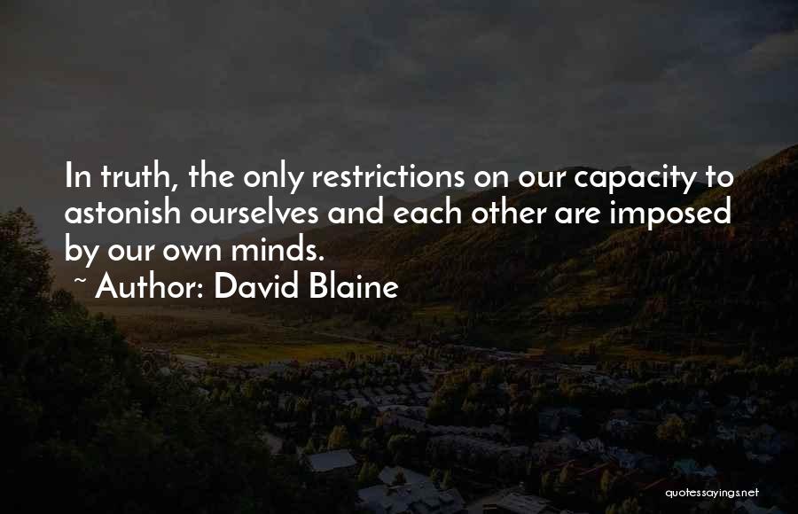 David Blaine Quotes: In Truth, The Only Restrictions On Our Capacity To Astonish Ourselves And Each Other Are Imposed By Our Own Minds.