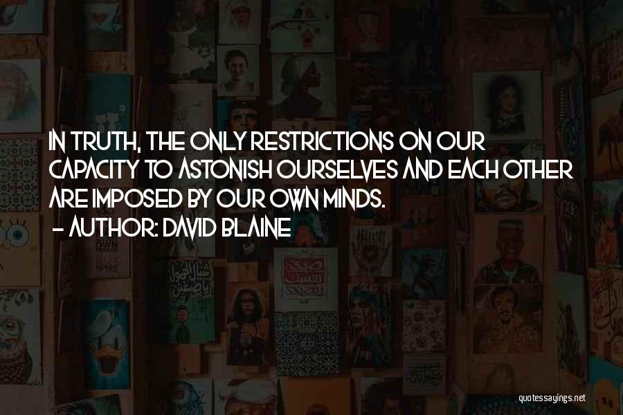 David Blaine Quotes: In Truth, The Only Restrictions On Our Capacity To Astonish Ourselves And Each Other Are Imposed By Our Own Minds.