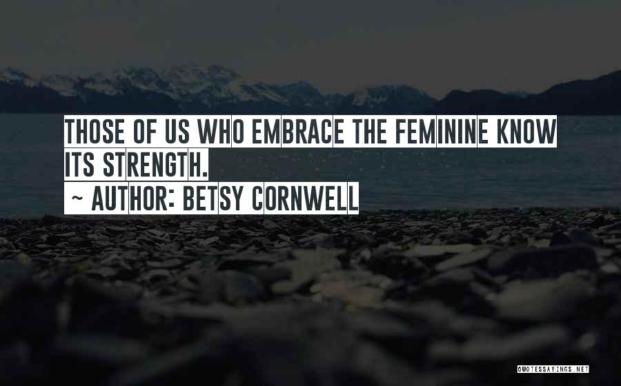 Betsy Cornwell Quotes: Those Of Us Who Embrace The Feminine Know Its Strength.