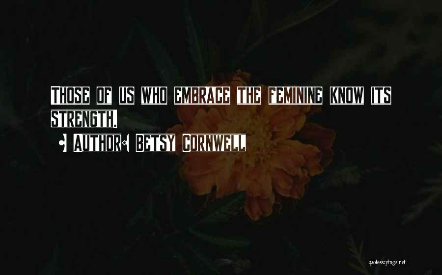 Betsy Cornwell Quotes: Those Of Us Who Embrace The Feminine Know Its Strength.