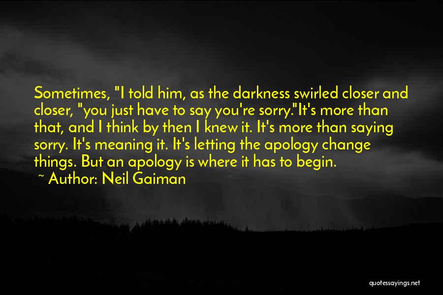 Neil Gaiman Quotes: Sometimes, I Told Him, As The Darkness Swirled Closer And Closer, You Just Have To Say You're Sorry.it's More Than