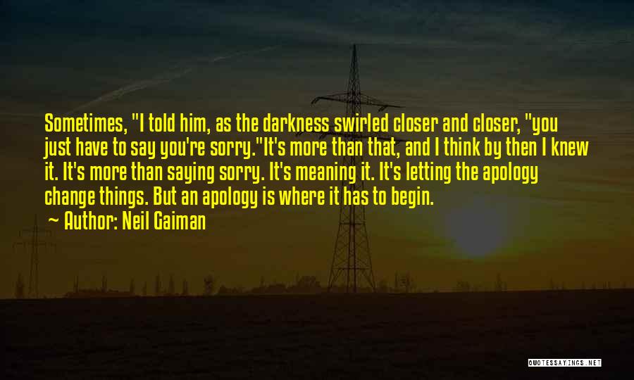 Neil Gaiman Quotes: Sometimes, I Told Him, As The Darkness Swirled Closer And Closer, You Just Have To Say You're Sorry.it's More Than