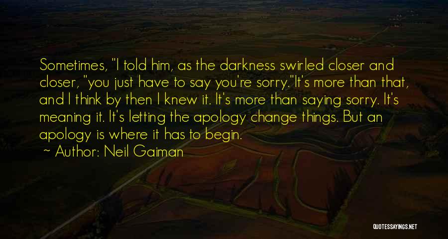 Neil Gaiman Quotes: Sometimes, I Told Him, As The Darkness Swirled Closer And Closer, You Just Have To Say You're Sorry.it's More Than