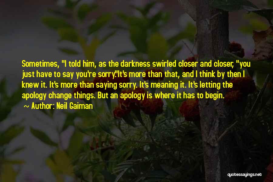 Neil Gaiman Quotes: Sometimes, I Told Him, As The Darkness Swirled Closer And Closer, You Just Have To Say You're Sorry.it's More Than