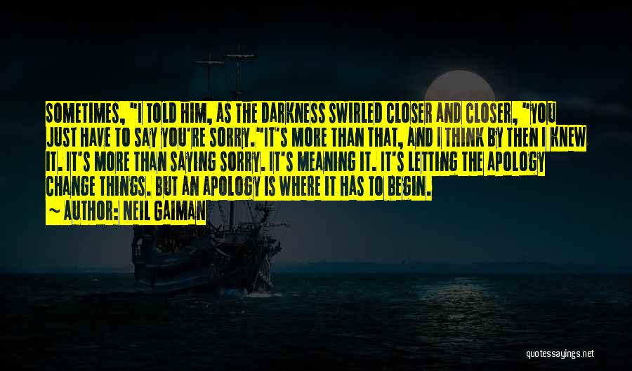 Neil Gaiman Quotes: Sometimes, I Told Him, As The Darkness Swirled Closer And Closer, You Just Have To Say You're Sorry.it's More Than