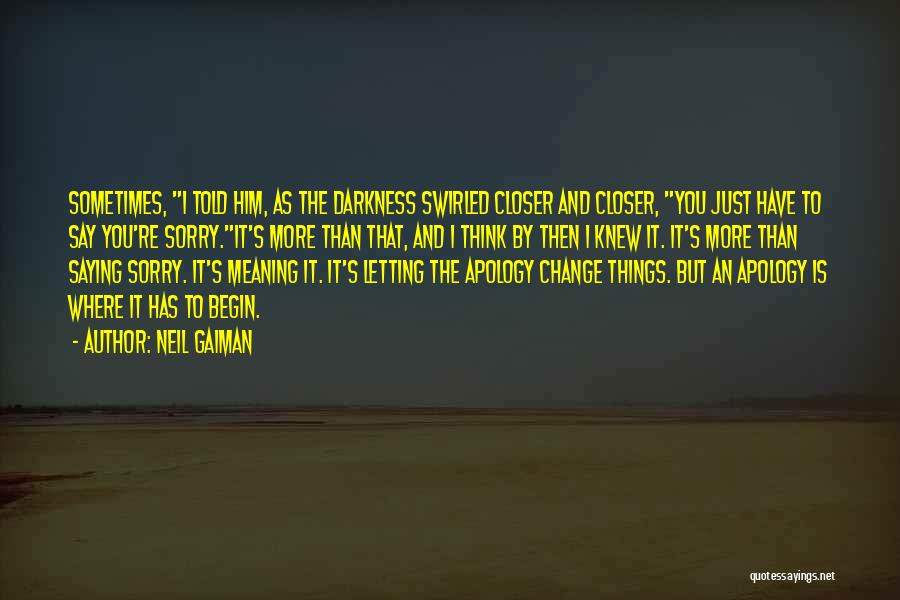 Neil Gaiman Quotes: Sometimes, I Told Him, As The Darkness Swirled Closer And Closer, You Just Have To Say You're Sorry.it's More Than