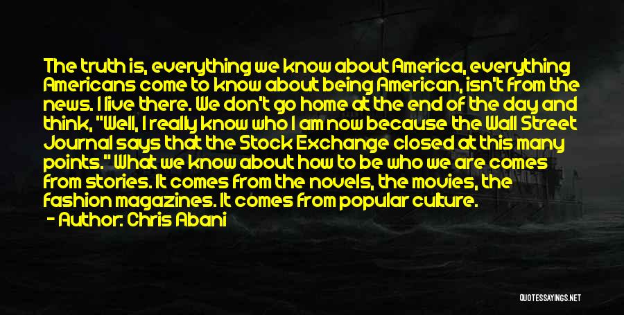 Chris Abani Quotes: The Truth Is, Everything We Know About America, Everything Americans Come To Know About Being American, Isn't From The News.