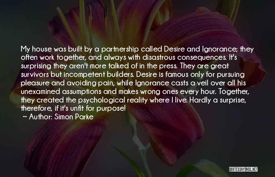 Simon Parke Quotes: My House Was Built By A Partnership Called Desire And Ignorance; They Often Work Together, And Always With Disastrous Consequences.