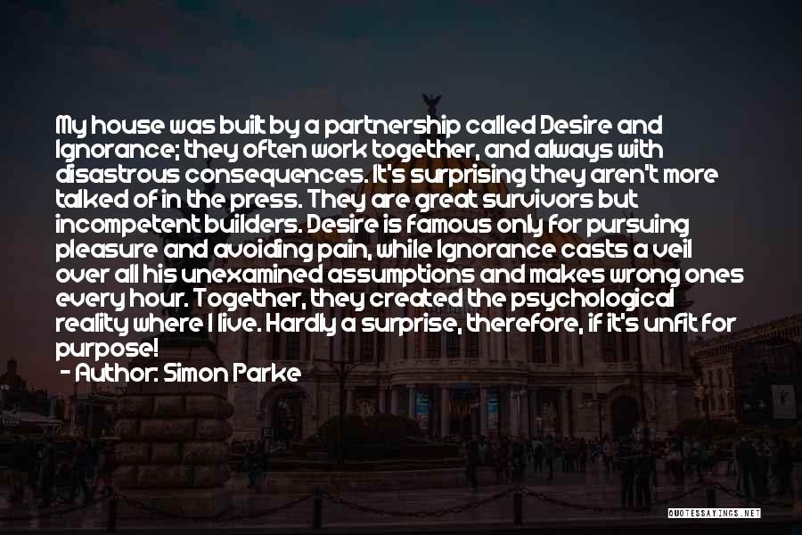 Simon Parke Quotes: My House Was Built By A Partnership Called Desire And Ignorance; They Often Work Together, And Always With Disastrous Consequences.