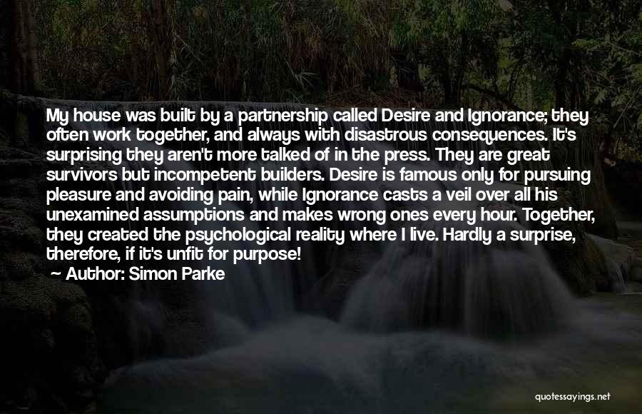 Simon Parke Quotes: My House Was Built By A Partnership Called Desire And Ignorance; They Often Work Together, And Always With Disastrous Consequences.