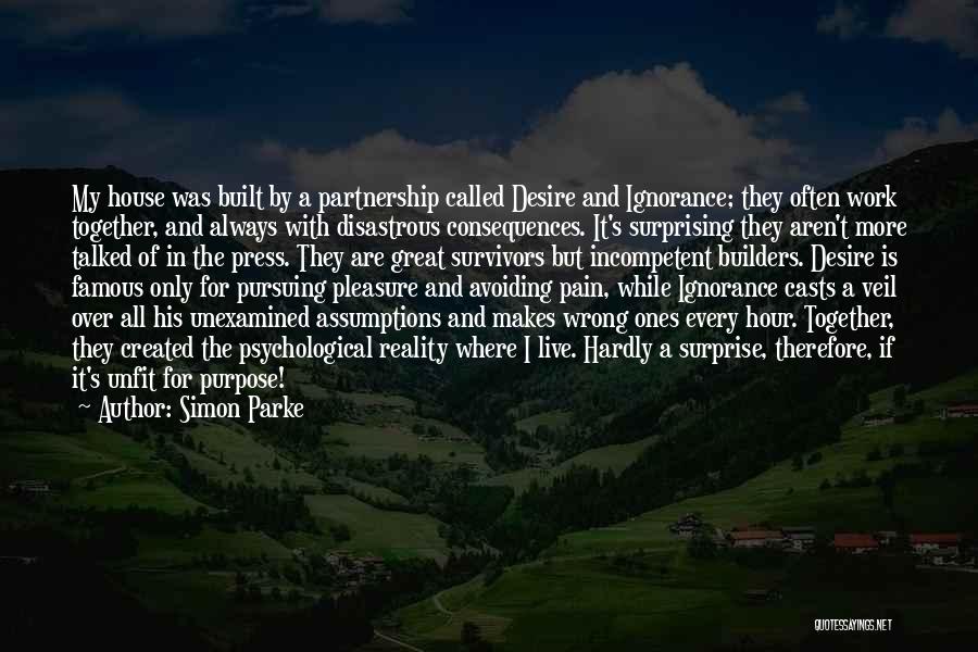 Simon Parke Quotes: My House Was Built By A Partnership Called Desire And Ignorance; They Often Work Together, And Always With Disastrous Consequences.