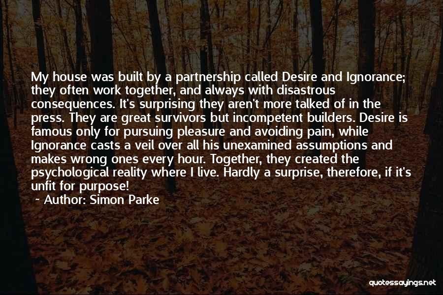 Simon Parke Quotes: My House Was Built By A Partnership Called Desire And Ignorance; They Often Work Together, And Always With Disastrous Consequences.