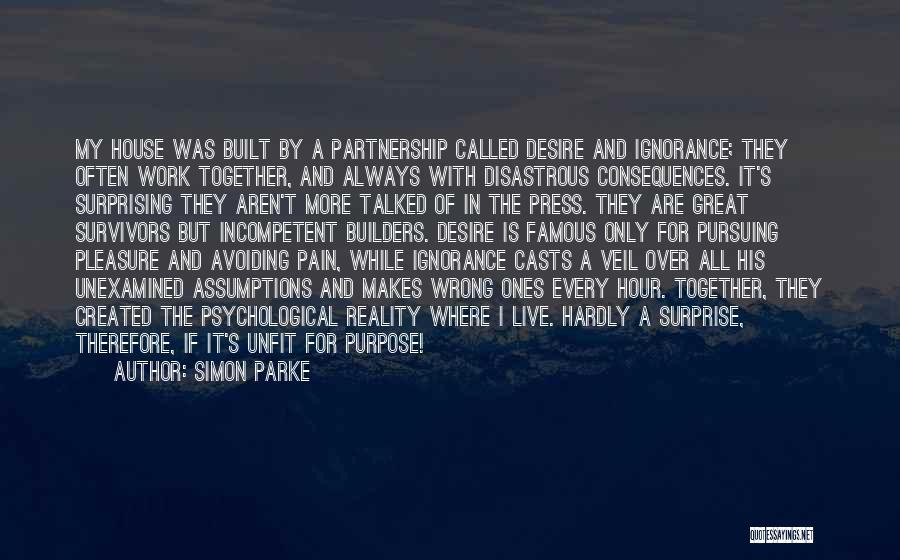 Simon Parke Quotes: My House Was Built By A Partnership Called Desire And Ignorance; They Often Work Together, And Always With Disastrous Consequences.