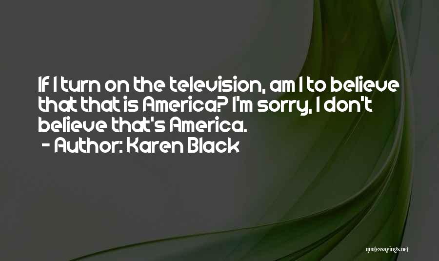 Karen Black Quotes: If I Turn On The Television, Am I To Believe That That Is America? I'm Sorry, I Don't Believe That's