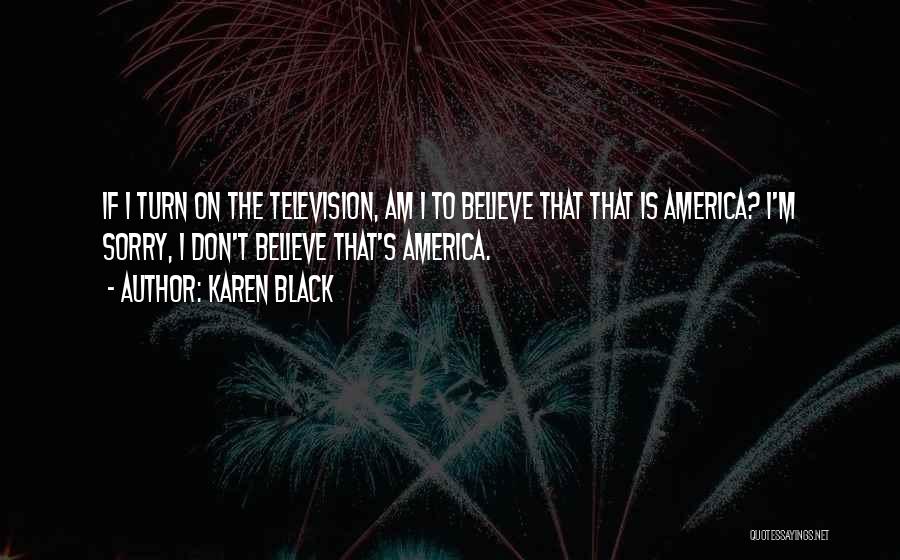 Karen Black Quotes: If I Turn On The Television, Am I To Believe That That Is America? I'm Sorry, I Don't Believe That's