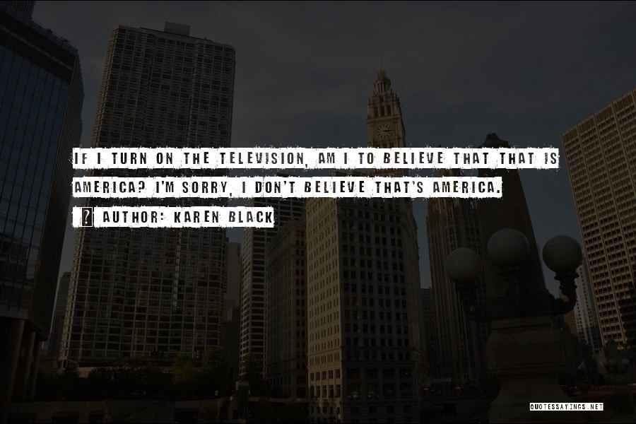 Karen Black Quotes: If I Turn On The Television, Am I To Believe That That Is America? I'm Sorry, I Don't Believe That's