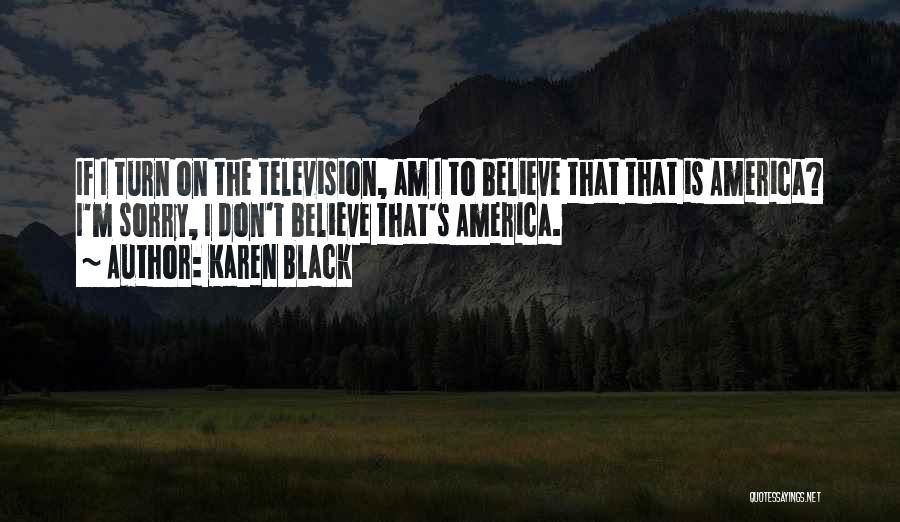 Karen Black Quotes: If I Turn On The Television, Am I To Believe That That Is America? I'm Sorry, I Don't Believe That's