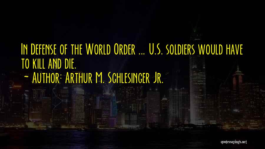 Arthur M. Schlesinger Jr. Quotes: In Defense Of The World Order ... U.s. Soldiers Would Have To Kill And Die.