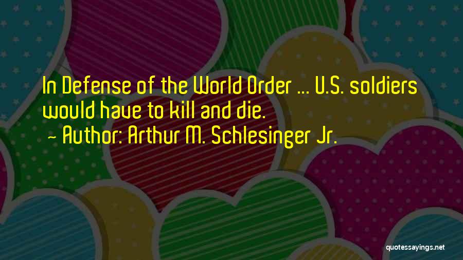 Arthur M. Schlesinger Jr. Quotes: In Defense Of The World Order ... U.s. Soldiers Would Have To Kill And Die.