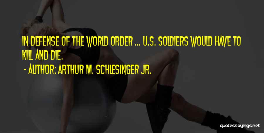 Arthur M. Schlesinger Jr. Quotes: In Defense Of The World Order ... U.s. Soldiers Would Have To Kill And Die.
