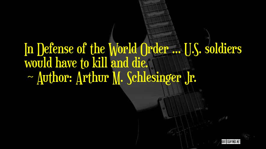 Arthur M. Schlesinger Jr. Quotes: In Defense Of The World Order ... U.s. Soldiers Would Have To Kill And Die.