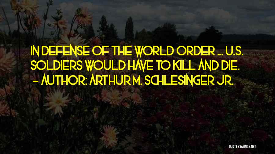Arthur M. Schlesinger Jr. Quotes: In Defense Of The World Order ... U.s. Soldiers Would Have To Kill And Die.