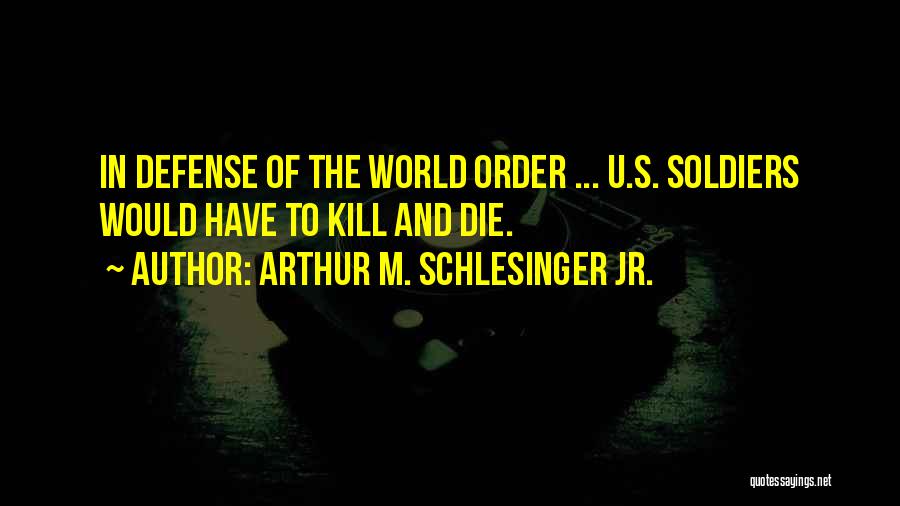 Arthur M. Schlesinger Jr. Quotes: In Defense Of The World Order ... U.s. Soldiers Would Have To Kill And Die.