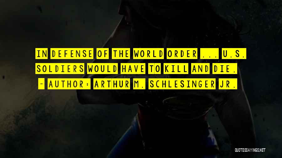 Arthur M. Schlesinger Jr. Quotes: In Defense Of The World Order ... U.s. Soldiers Would Have To Kill And Die.