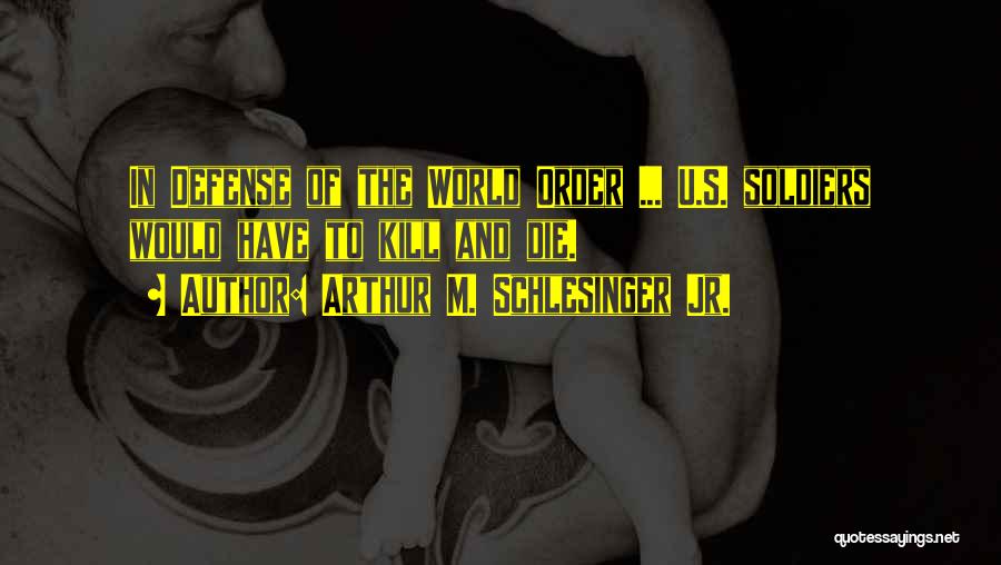Arthur M. Schlesinger Jr. Quotes: In Defense Of The World Order ... U.s. Soldiers Would Have To Kill And Die.