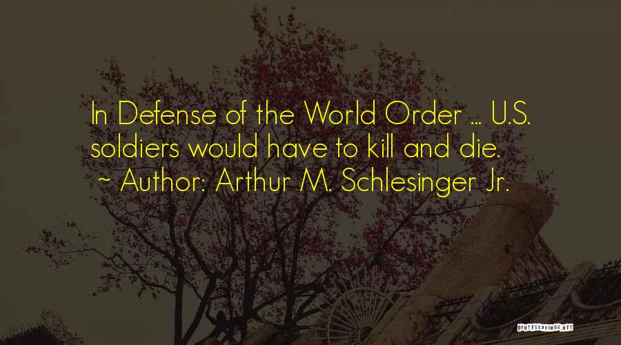 Arthur M. Schlesinger Jr. Quotes: In Defense Of The World Order ... U.s. Soldiers Would Have To Kill And Die.
