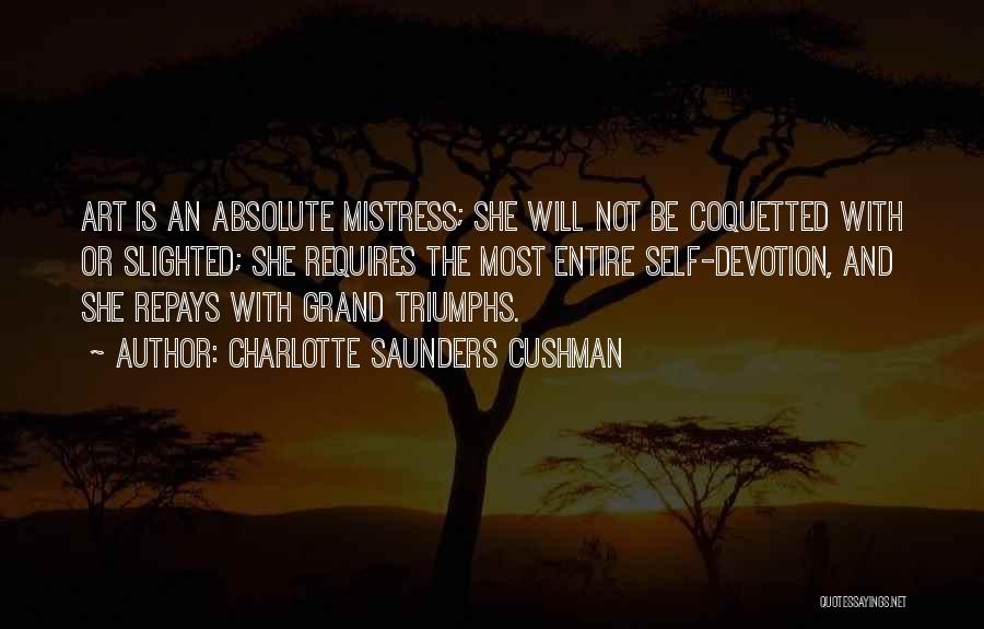 Charlotte Saunders Cushman Quotes: Art Is An Absolute Mistress; She Will Not Be Coquetted With Or Slighted; She Requires The Most Entire Self-devotion, And