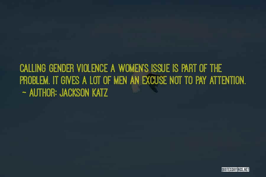 Jackson Katz Quotes: Calling Gender Violence A Women's Issue Is Part Of The Problem. It Gives A Lot Of Men An Excuse Not