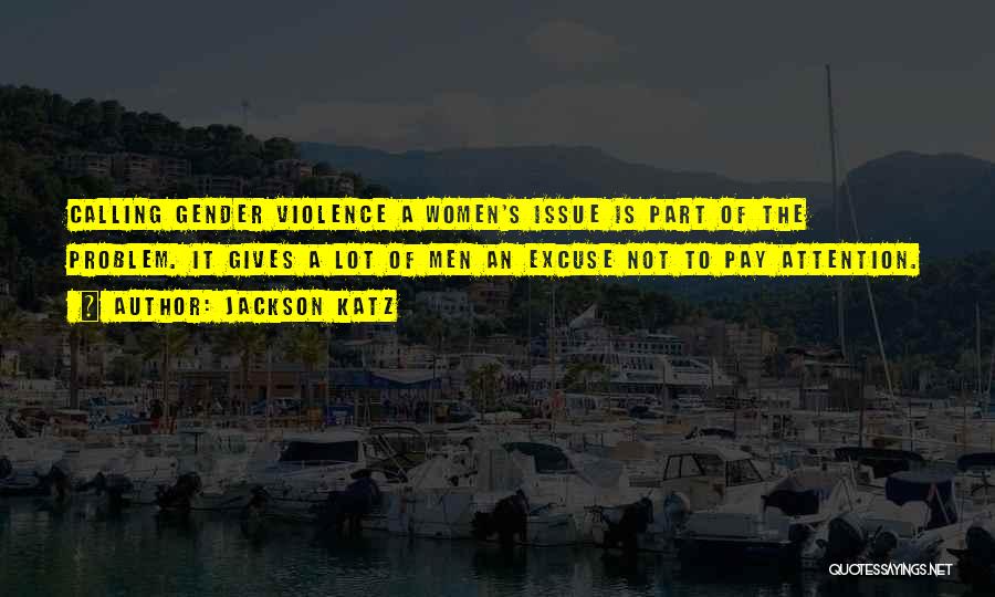 Jackson Katz Quotes: Calling Gender Violence A Women's Issue Is Part Of The Problem. It Gives A Lot Of Men An Excuse Not